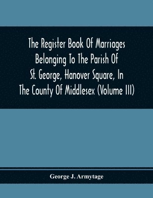 George J Armytage - Register Book Of Marriages Belonging To The Parish Of St. George, Hanover Square, In The County Of Middlesex (Volume Iii), Häftad
