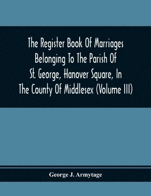 The Register Book Of Marriages Belonging To The Parish Of St. George, Hanover Square, In The County Of Middlesex (Volume Iii) 1