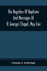 bokomslag Registers Of Baptisms And Marriages At St. George'S Chapel, May Fair; Transcribed From The Originals Now At The Church Of St. George, Hanover Square, And At The Registry General At Somerset House
