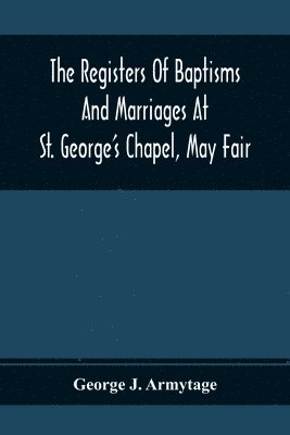George J Armytage - Registers Of Baptisms And Marriages At St. George'S Chapel, May Fair; Transcribed From The Originals Now At The Church Of St. George, Hanover Square, And At The Registry General At Somerset House, Häftad