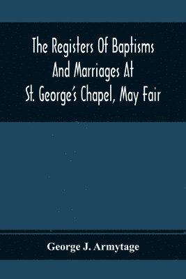 bokomslag The Registers Of Baptisms And Marriages At St. George'S Chapel, May Fair; Transcribed From The Originals Now At The Church Of St. George, Hanover Square, And At The Registry General At Somerset House