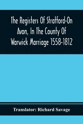 The Registers Of Stratford-On Avon, In The County Of Warwick Marriage 1558-1812 1