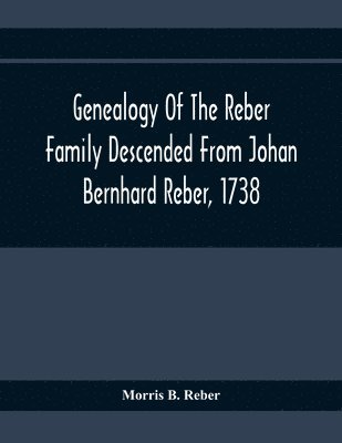 Genealogy Of The Reber Family Descended From Johan Bernhard Reber, 1738 1