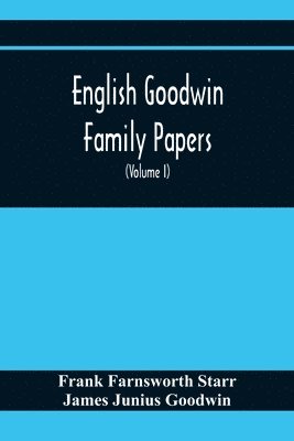 English Goodwin Family Papers; Being Material Collected In The Search For The Ancestry Of William And Ozias Goodwin, Immigrants Of 1632 And Residents Of Hartford, Connecticut (Volume I) 1