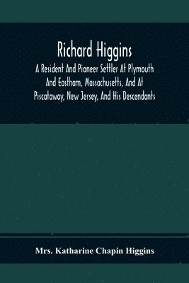 Richard Higgins; A Resident And Pioneer Settler At Plymouth And Eastham, Massachusetts, And At Piscataway, New Jersey, And His Descendants 1