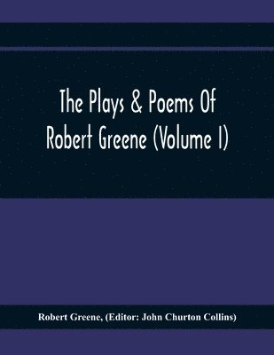 Plays & Poems Of Robert Greene (Volume I); General Introduction. Alphonsus. A Looking Glasse. Orlando Furioso. Appendix To Orlando Furioso (The Alleyn Ms.) Notes To Plays