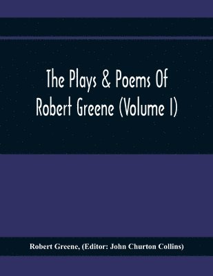 The Plays & Poems Of Robert Greene (Volume I); General Introduction. Alphonsus. A Looking Glasse. Orlando Furioso. Appendix To Orlando Furioso (The Alleyn Ms.) Notes To Plays 1