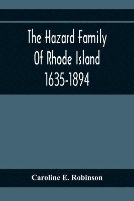 Hazard Family Of Rhode Island 1635-1894; Being A Genealogy And History Of The Descendants Of Thomas Hazard, With Sketches Of The Worthies Of This Family, And Anecdotes Illustrative Of Their Traits And Also Of The Times In Which They Lived