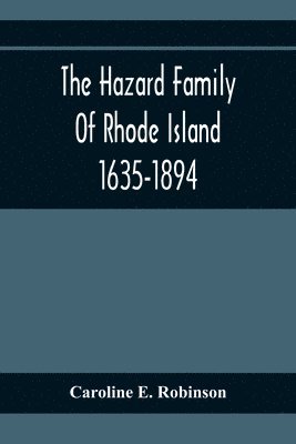 The Hazard Family Of Rhode Island 1635-1894; Being A Genealogy And History Of The Descendants Of Thomas Hazard, With Sketches Of The Worthies Of This Family, And Anecdotes Illustrative Of Their 1