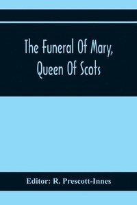 bokomslag The Funeral Of Mary, Queen Of Scots. A Collection Of Curious Tracts, Relating To The Burial Of This Unfortunate Princess, Being Reprints Of Rare Originals, Partly Transcriptions From Various