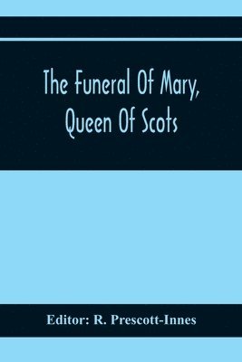 R Prescott-Innes - Funeral Of Mary, Queen Of Scots. A Collection Of Curious Tracts, Relating To The Burial Of This Unfortunate Princess, Being Reprints Of Rare Originals, Partly Transcriptions From Various Manuscripts, Häftad