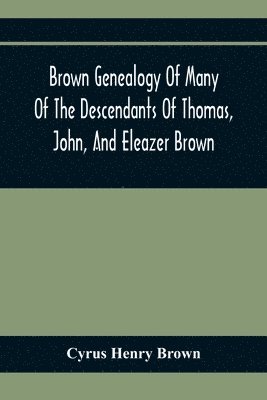 Brown Genealogy Of Many Of The Descendants Of Thomas, John, And Eleazer Brown 1