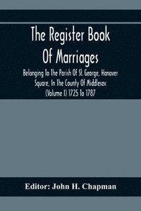 bokomslag The Register Book Of Marriages Belonging To The Parish Of St. George, Hanover Square, In The County Of Middlesex (Volume I) 1725 To 1787