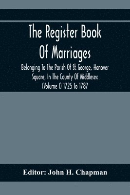 The Register Book Of Marriages Belonging To The Parish Of St. George, Hanover Square, In The County Of Middlesex (Volume I) 1725 To 1787 1