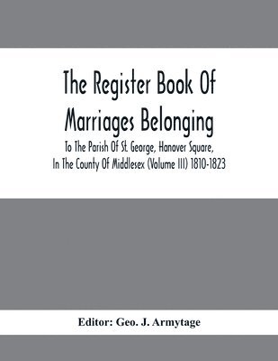 Geo J Armytage - Register Book Of Marriages Belonging To The Parish Of St. George, Hanover Square, In The County Of Middlesex (Volume III) 1810-1823, Häftad