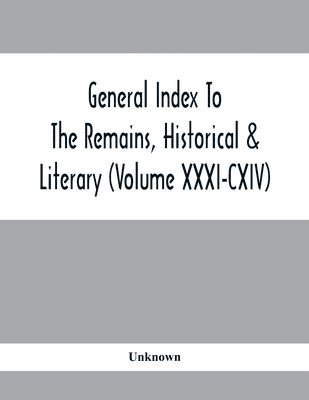 General Index To The Remains, Historical & Literary (Volume Xxxi-Cxiv) 1