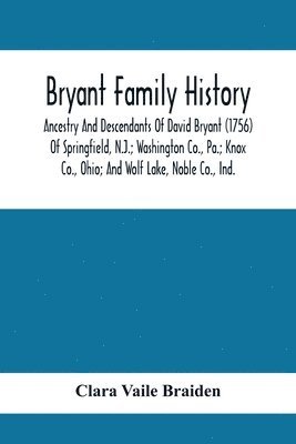 Bryant Family History; Ancestry And Descendants Of David Bryant (1756) Of Springfield, N.J.; Washington Co., Pa.; Knox Co., Ohio; And Wolf Lake, Noble Co., Ind. 1