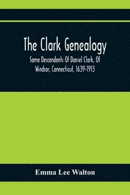 The Clark Genealogy; Some Descendents Of Daniel Clark, Of Windsor, Connecticut, 1639-1913 1