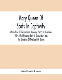 bokomslag Mary Queen Of Scots In Captivity; A Narrative Of Events From January, 1569, To December, 1584, Whilst George Earl Of Shrewsbury Was The Guardian Of The Scottish Queen