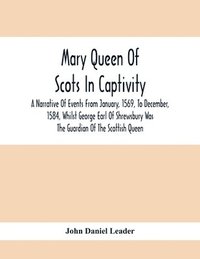 bokomslag Mary Queen Of Scots In Captivity; A Narrative Of Events From January, 1569, To December, 1584, Whilst George Earl Of Shrewsbury Was The Guardian Of The Scottish Queen