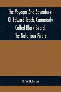 bokomslag The Voyages And Adventures Of Edward Teach, Commonly Called Black Beard, The Notorious Pirate