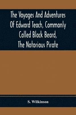 S Wilkinson, S. Wilkinson - Voyages And Adventures Of Edward Teach, Commonly Called Black Beard, The Notorious Pirate, Häftad
