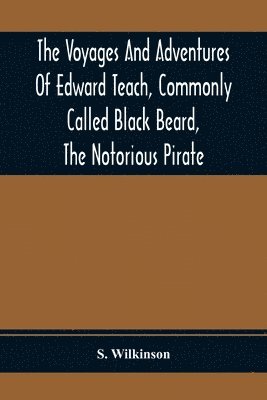 The Voyages And Adventures Of Edward Teach, Commonly Called Black Beard, The Notorious Pirate 1