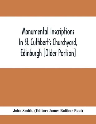 Monumental Inscriptions In St. Cuthbert'S Churchyard, Edinburgh [Older Portion] 1