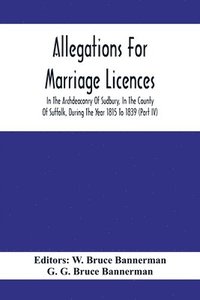 bokomslag Allegations For Marriage Licences In The Archdeaconry Of Sudbury, In The County Of Suffolk, During The Year 1815 To 1839 (Part Iv)