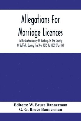 G G Bruce Bannerman, G. G. Bruce Bannerman, W Bruce Bannerman, W. Bruce Bannerman - Allegations For Marriage Licences In The Archdeaconry Of Sudbury, In The County Of Suffolk, During The Year 1815 To 1839 (Part Iv), Häftad