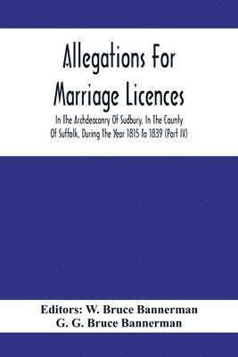 Allegations For Marriage Licences In The Archdeaconry Of Sudbury, In The County Of Suffolk, During The Year 1815 To 1839 (Part Iv) 1