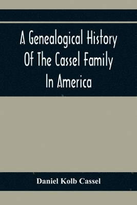 Genealogical History Of The Cassel Family In America; Being The Descendants Of Julius Kassel Or Yelles Cassel, Of Kriesheim, Baden, Germany