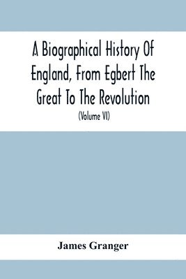 A Biographical History Of England, From Egbert The Great To The Revolution 1