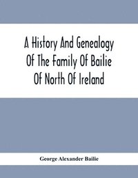bokomslag A History And Genealogy Of The Family Of Bailie Of North Of Ireland, In Part, Including The Parish Of Duneane, Ireland And Burony, (Parish) Of Dunain, Scotland. (A Part Of It Furnished By Joseph
