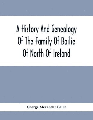 bokomslag A History And Genealogy Of The Family Of Bailie Of North Of Ireland, In Part, Including The Parish Of Duneane, Ireland And Burony, (Parish) Of Dunain, Scotland. (A Part Of It Furnished By Joseph