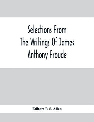 Selections From The Writings Of James Anthony Froude 1