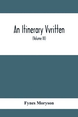 Fynes Moryson - Itinerary Vvritten; Containing His Ten Yeeres Travell Through The Twelve Dominions Of Germany, Bohmerland, Sweitzerland, Netherland, Denmarke, Poland, Italy, Turky, France, England, Scotland & Ireland (Volume Iii), Häftad