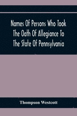 Names Of Persons Who Took The Oath Of Allegiance To The State Of Pennsylvania, Between The Years 1777 And 1789, With A History Of The "Test Laws" Of Pennsylvania