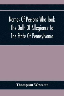 Names Of Persons Who Took The Oath Of Allegiance To The State Of Pennsylvania, Between The Years 1777 And 1789, With A History Of The Test Laws Of Pennsylvania 1