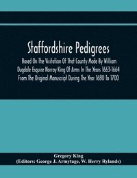 bokomslag Staffordshire Pedigrees Based On The Visitation Of That County Made By William Dugdale Esquire Norroy King Of Arms In The Years 1663-1664 From The Original Manuscript During The Year 1680 To 1700