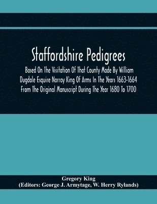 bokomslag Staffordshire Pedigrees Based On The Visitation Of That County Made By William Dugdale Esquire Norroy King Of Arms In The Years 1663-1664 From The Original Manuscript During The Year 1680 To 1700