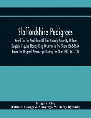 bokomslag Staffordshire Pedigrees Based On The Visitation Of That County Made By William Dugdale Esquire Norroy King Of Arms In The Years 1663-1664 From The Original Manuscript During The Year 1680 To 1700