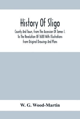 bokomslag History Of Sligo; County And Town, From The Accession Of James I. To The Revolution Of 1688 With Illustrations From Original Drawings And Plans