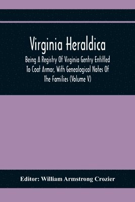 Virginia Heraldica; Being A Registry Of Virginia Gentry Entitled To Coat Armor, With Genealogical Notes Of The Families (Volume V) 1