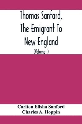 Thomas Sanford, The Emigrant To New England; Ancestry, Life, And Descendants, 1632-4. Sketches Of Four Other Pioneer Sanfords And Some Of Their Descendants (Volume I) 1