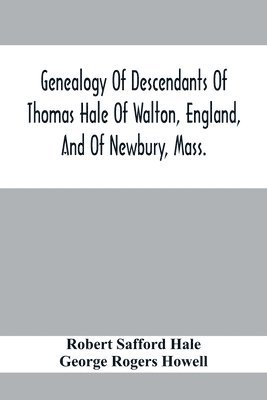 Genealogy Of Descendants Of Thomas Hale Of Walton, England, And Of Newbury, Mass.; With Additions By Other Members Of The Family. 1