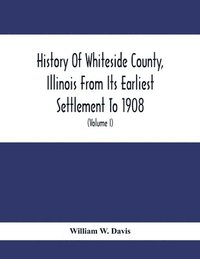 bokomslag History Of Whiteside County, Illinois From Its Earliest Settlement To 1908