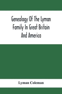 bokomslag Genealogy Of The Lyman Family In Great Britain And America; The Ancestors & Descendants Of Richard Lyman, From High Ongar In England, 1631