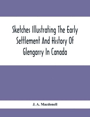 bokomslag Sketches Illustrating The Early Settlement And History Of Glengarry In Canada
