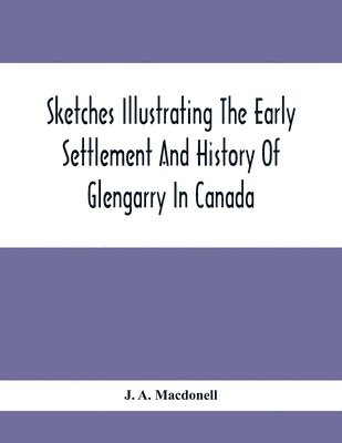 bokomslag Sketches Illustrating The Early Settlement And History Of Glengarry In Canada